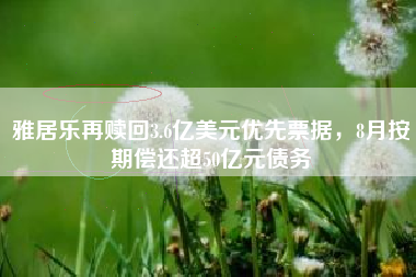 雅居乐再赎回3.6亿美元优先票据，8月按期偿还超50亿元债务