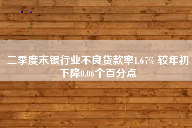 二季度末银行业不良贷款率1.67% 较年初下降0.06个百分点